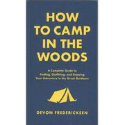  How To Camp In The Woods : A Complete Guide To Finding, Outfitting, And Enjoying Your Adventure In The Great Outdoors